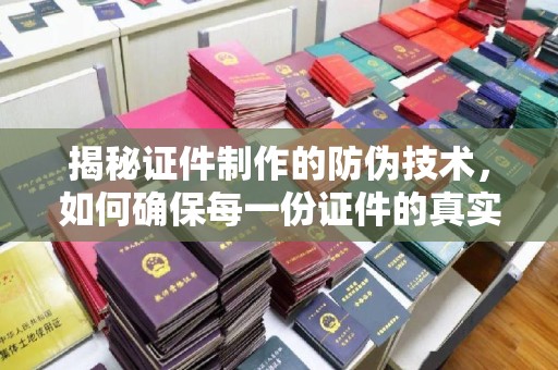 贵溪揭秘证件制作的防伪技术，如何确保每一份证件的真实性与安全性